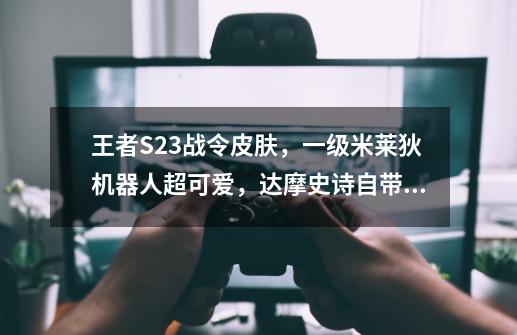 王者S23战令皮肤，一级米莱狄机器人超可爱，达摩史诗自带雷电-第1张-游戏信息-泓泰