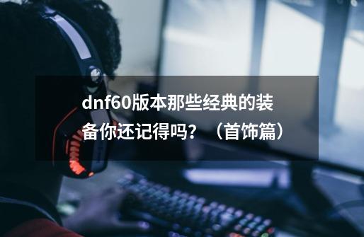 dnf60版本那些经典的装备你还记得吗？（首饰篇）-第1张-游戏信息-泓泰