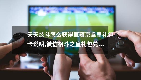 天天炫斗怎么获得草薙京拳皇礼包卡说明,微信格斗之皇礼包兑换码-第1张-游戏信息-泓泰