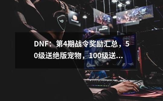 DNF：第4期战令奖励汇总，50级送绝版宠物，100级送龙袍-第1张-游戏信息-泓泰