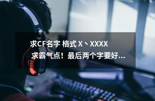 求CF名字 格式 X丶XXXX 求霸气点！最后两个字要好听的,穿越火线的名字大全霸气-第1张-游戏信息-泓泰