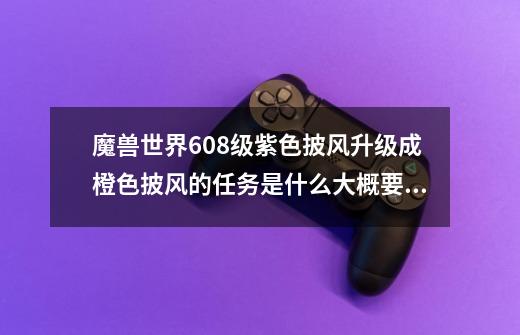 魔兽世界608级紫色披风升级成橙色披风的任务是什么?大概要多久才能完成,5.3中期afk,现在重返_熊猫人橙色披风任务流程-第1张-游戏信息-泓泰