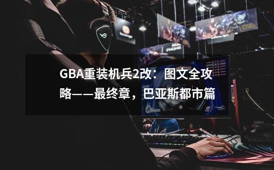 GBA重装机兵2改：图文全攻略——最终章，巴亚斯都市篇-第1张-游戏信息-泓泰