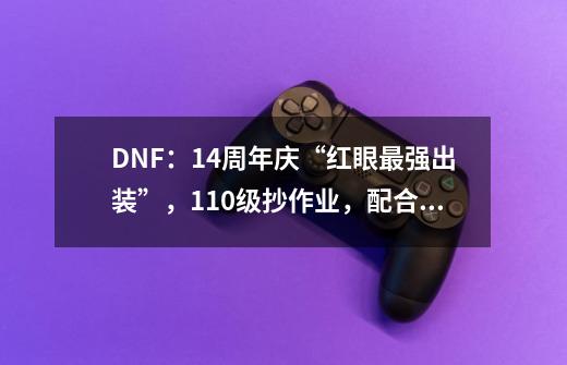 DNF：14周年庆“红眼最强出装”，110级抄作业，配合活动轻松毕业-第1张-游戏信息-泓泰