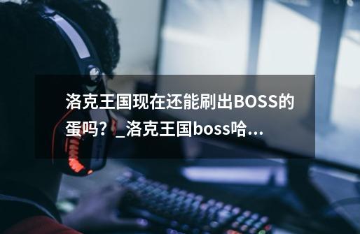 洛克王国现在还能刷出BOSS的蛋吗？_洛克王国boss哈迪斯怎么打高手请教我想得个意志紫灵之蛋-第1张-游戏信息-泓泰