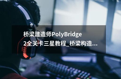 桥梁建造师PolyBridge2全关卡三星教程_桥梁构造师攻略第三章-第1张-游戏信息-泓泰