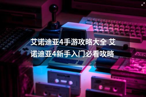 艾诺迪亚4手游攻略大全 艾诺迪亚4新手入门必看攻略-第1张-游戏信息-泓泰