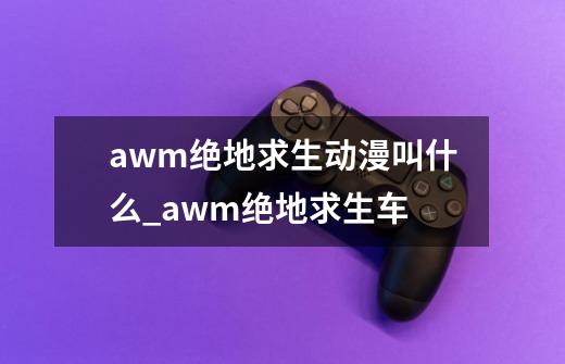 awm绝地求生动漫叫什么_awm绝地求生车-第1张-游戏信息-泓泰