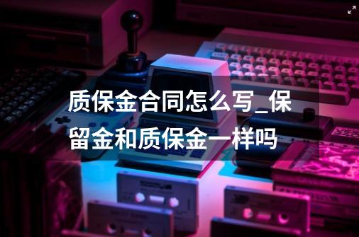 质保金合同怎么写_保留金和质保金一样吗-第1张-游戏信息-泓泰