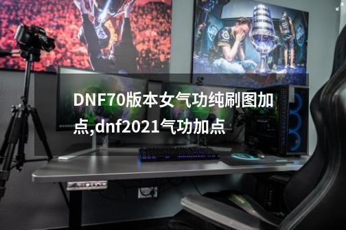 DNF70版本女气功纯刷图加点,dnf2021气功加点-第1张-游戏信息-泓泰