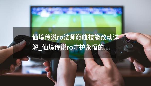 仙境传说ro法师巅峰技能改动详解_仙境传说ro守护永恒的爱属性克制-第1张-游戏信息-泓泰