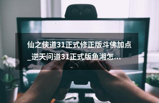 仙之侠道3.1正式修正版斗佛加点_逆天问道31正式版鱼湘怎么加点-第1张-游戏信息-泓泰