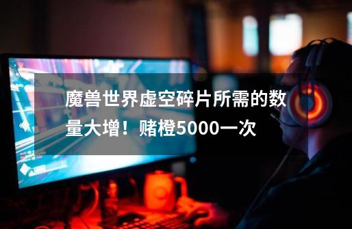 魔兽世界虚空碎片所需的数量大增！赌橙5000一次-第1张-游戏信息-泓泰