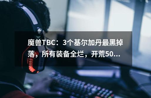 魔兽TBC：3个基尔加丹最黑掉落，所有装备全烂，开荒50次等于白打-第1张-游戏信息-泓泰