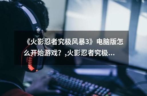 《火影忍者究极风暴3》电脑版怎么开始游戏？,火影忍者究极忍者风暴3完全爆发v103dm轩辕汉化版怎样玩-第1张-游戏信息-泓泰