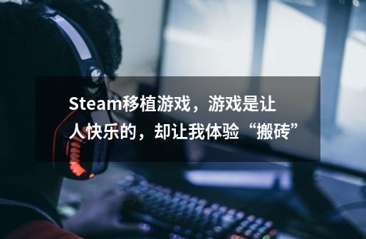 Steam移植游戏，游戏是让人快乐的，却让我体验“搬砖”-第1张-游戏信息-泓泰