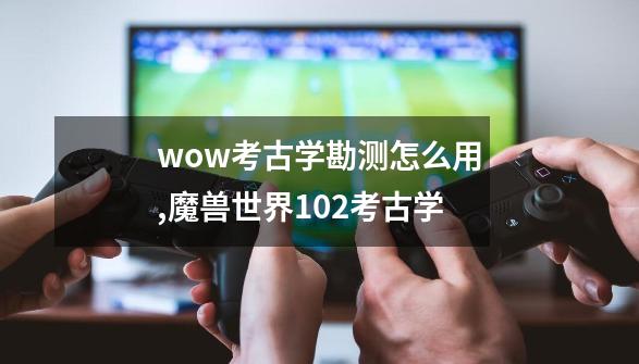 wow考古学勘测怎么用,魔兽世界102考古学-第1张-游戏信息-泓泰