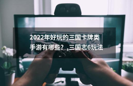 2022年好玩的三国卡牌类手游有哪些？,三国志6玩法-第1张-游戏信息-泓泰