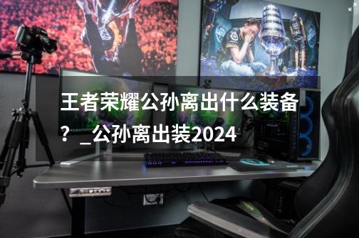 王者荣耀公孙离出什么装备？_公孙离出装2024-第1张-游戏信息-泓泰