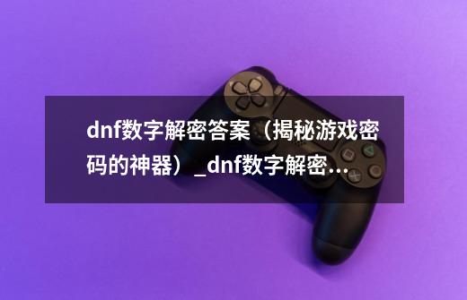 dnf数字解密答案（揭秘游戏密码的神器）_dnf数字解密答案大吉大利-第1张-游戏信息-泓泰