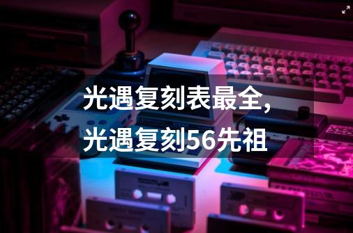 光遇复刻表最全,光遇复刻56先祖-第1张-游戏信息-泓泰