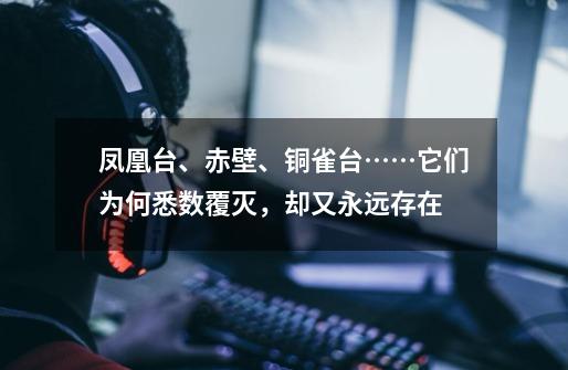 凤凰台、赤壁、铜雀台……它们为何悉数覆灭，却又永远存在-第1张-游戏信息-泓泰