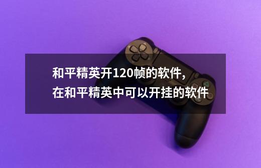 和平精英开120帧的软件,在和平精英中可以开挂的软件-第1张-游戏信息-泓泰