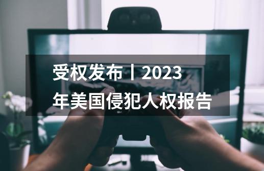 受权发布丨2023年美国侵犯人权报告-第1张-游戏信息-泓泰