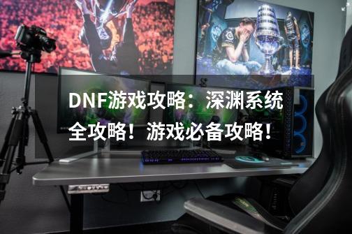 DNF游戏攻略：深渊系统全攻略！游戏必备攻略！-第1张-游戏信息-泓泰