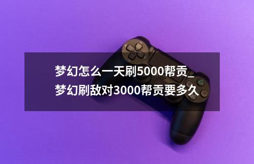 梦幻怎么一天刷5000帮贡_梦幻刷敌对3000帮贡要多久-第1张-游戏信息-泓泰