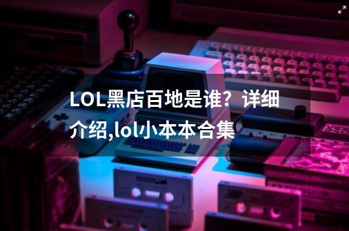 LOL黑店百地是谁？详细介绍,lol小本本合集-第1张-游戏信息-泓泰