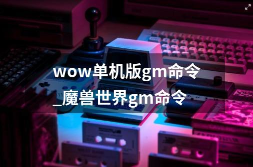 wow单机版gm命令_魔兽世界gm命令-第1张-游戏信息-泓泰