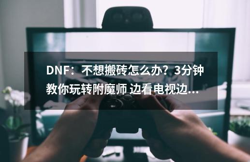 DNF：不想搬砖怎么办？3分钟教你玩转附魔师 边看电视边赚钱！-第1张-游戏信息-泓泰