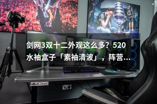 剑网3双十二外观这么多？520水袖盒子「素袖清波」，阵营金，揽诸-第1张-游戏信息-泓泰