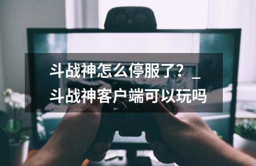 斗战神怎么停服了？_斗战神客户端可以玩吗-第1张-游戏信息-泓泰