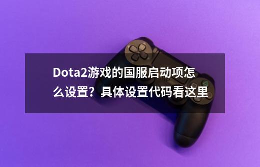 Dota2游戏的国服启动项怎么设置？具体设置代码看这里-第1张-游戏信息-泓泰