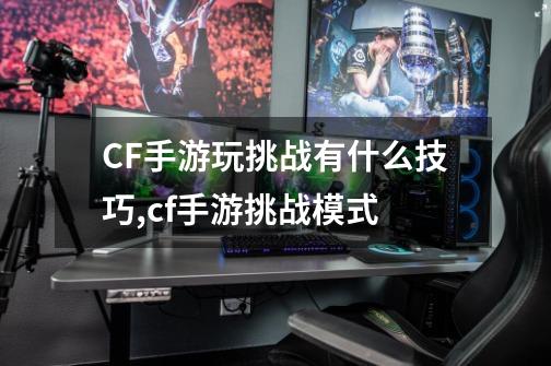 CF手游玩挑战有什么技巧,cf手游挑战模式-第1张-游戏信息-泓泰