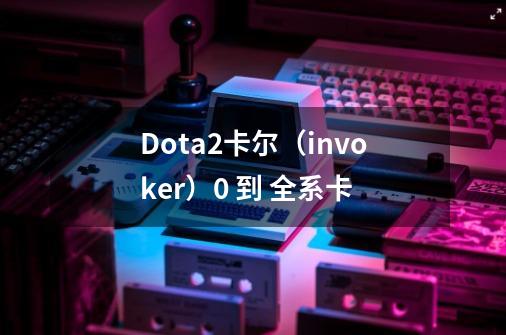 Dota2卡尔（invoker）0 到 全系卡-第1张-游戏信息-泓泰