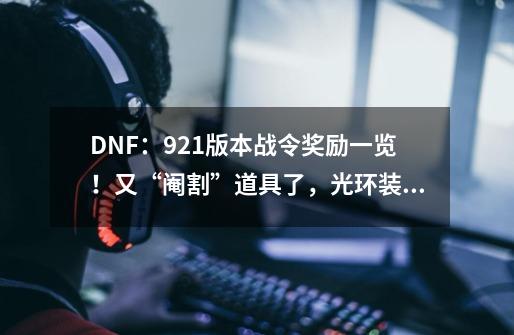 DNF：9.21版本战令奖励一览！又“阉割”道具了，光环装扮被删除-第1张-游戏信息-泓泰