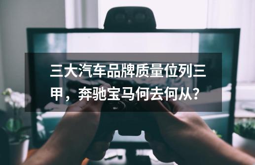 三大汽车品牌质量位列三甲，奔驰宝马何去何从？-第1张-游戏信息-泓泰