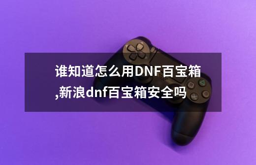 谁知道怎么用DNF百宝箱,新浪dnf百宝箱安全吗-第1张-游戏信息-泓泰