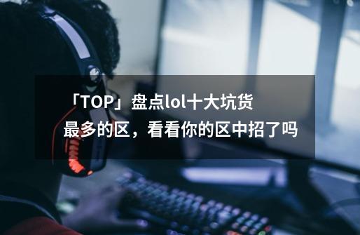 「TOP」盘点lol十大坑货最多的区，看看你的区中招了吗-第1张-游戏信息-泓泰