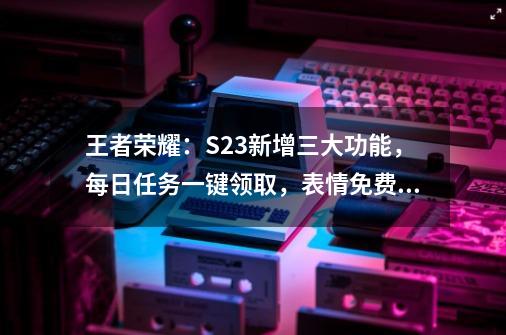 王者荣耀：S23新增三大功能，每日任务一键领取，表情免费用-第1张-游戏信息-泓泰