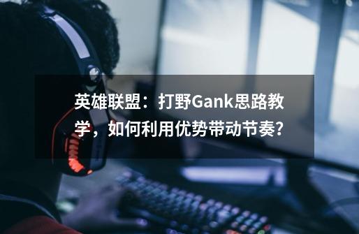 英雄联盟：打野Gank思路教学，如何利用优势带动节奏？-第1张-游戏信息-泓泰