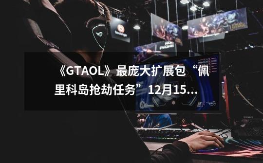 《GTAOL》最庞大扩展包“佩里科岛抢劫任务”12月15日上线-第1张-游戏信息-泓泰