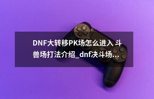 DNF大转移PK场怎么进入 斗兽场打法介绍_dnf决斗场怎么进入2020-第1张-游戏信息-泓泰