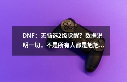 DNF：无脑选2级觉醒？数据说明一切，不是所有人都是旭旭宝宝-第1张-游戏信息-泓泰