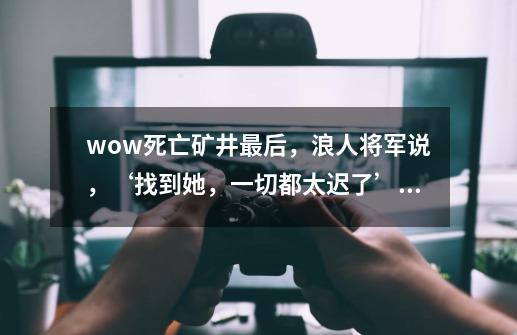 wow死亡矿井最后，浪人将军说，‘找到她，一切都太迟了’，她是谁,哨兵遭袭击-第1张-游戏信息-泓泰