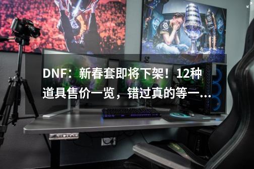 DNF：新春套即将下架！12种道具售价一览，错过真的等一年-第1张-游戏信息-泓泰