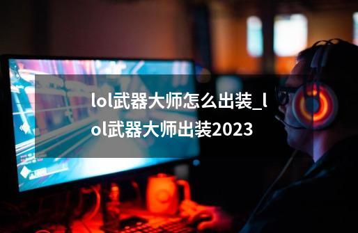 lol武器大师怎么出装_lol武器大师出装2023-第1张-游戏信息-泓泰